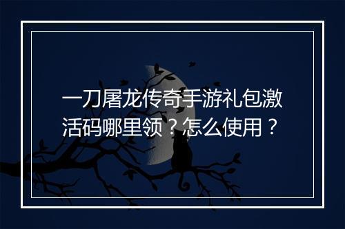 一刀屠龙传奇手游礼包激活码哪里领？怎么使用？