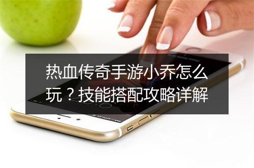 热血传奇手游小乔怎么玩？技能搭配攻略详解