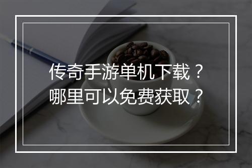 传奇手游单机下载？哪里可以免费获取？