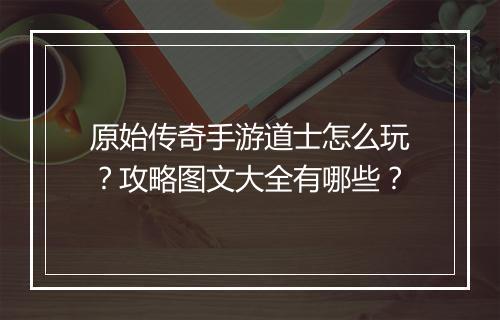 原始传奇手游道士怎么玩？攻略图文大全有哪些？