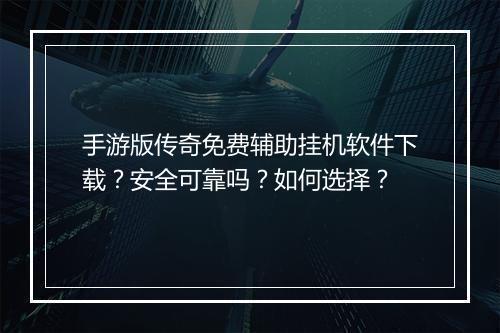 手游版传奇免费辅助挂机软件下载？安全可靠吗？如何选择？