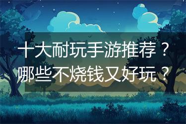 十大耐玩手游推荐？哪些不烧钱又好玩？