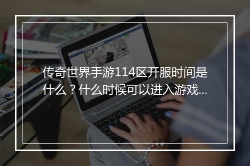 传奇世界手游114区开服时间是什么？什么时候可以进入游戏？