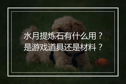水月提炼石有什么用？是游戏道具还是材料？