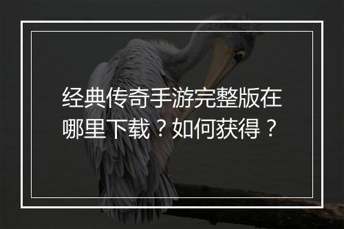经典传奇手游完整版在哪里下载？如何获得？