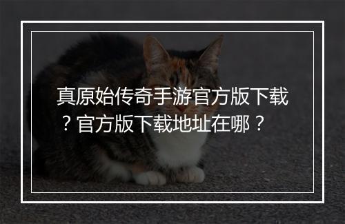 真原始传奇手游官方版下载？官方版下载地址在哪？