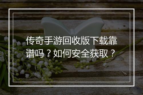 传奇手游回收版下载靠谱吗？如何安全获取？