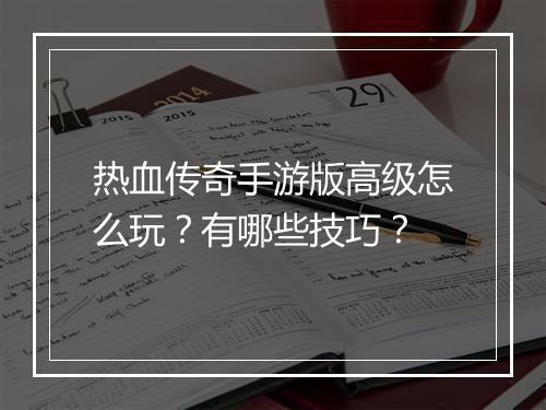 热血传奇手游版高级怎么玩？有哪些技巧？