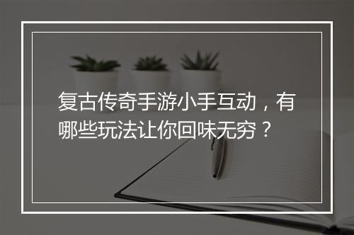 复古传奇手游小手互动，有哪些玩法让你回味无穷？