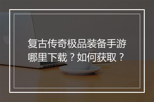 复古传奇极品装备手游哪里下载？如何获取？
