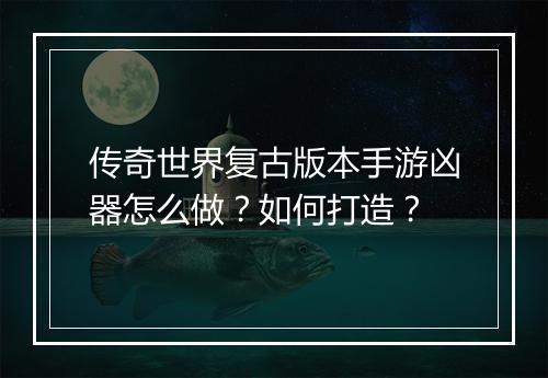 传奇世界复古版本手游凶器怎么做？如何打造？