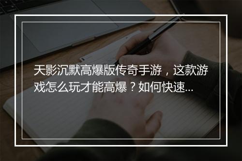 天影沉默高爆版传奇手游，这款游戏怎么玩才能高爆？如何快速升级？