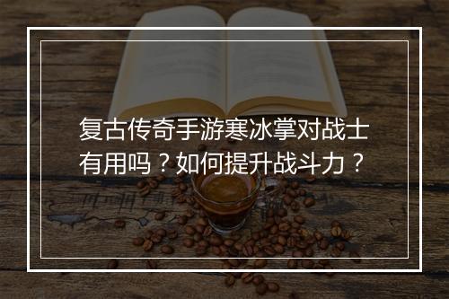 复古传奇手游寒冰掌对战士有用吗？如何提升战斗力？