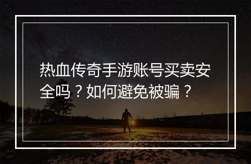 热血传奇手游账号买卖安全吗？如何避免被骗？