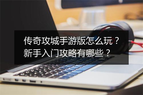 传奇攻城手游版怎么玩？新手入门攻略有哪些？