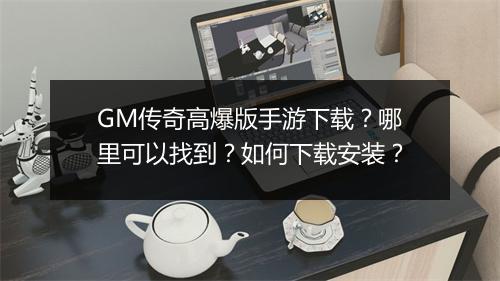 GM传奇高爆版手游下载？哪里可以找到？如何下载安装？
