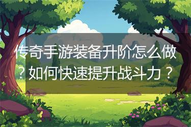 传奇手游装备升阶怎么做？如何快速提升战斗力？