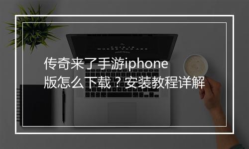 传奇来了手游iphone版怎么下载？安装教程详解