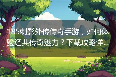 185刺影外传传奇手游，如何体验经典传奇魅力？下载攻略详解
