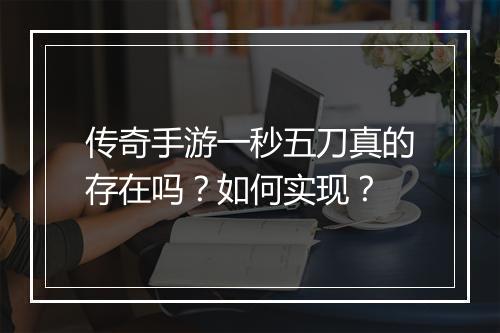 传奇手游一秒五刀真的存在吗？如何实现？