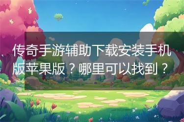 传奇手游辅助下载安装手机版苹果版？哪里可以找到？