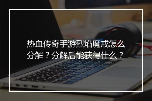 热血传奇手游烈焰魔戒怎么分解？分解后能获得什么？