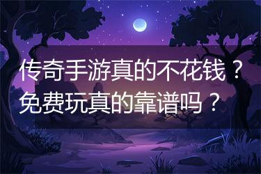 传奇手游真的不花钱？免费玩真的靠谱吗？