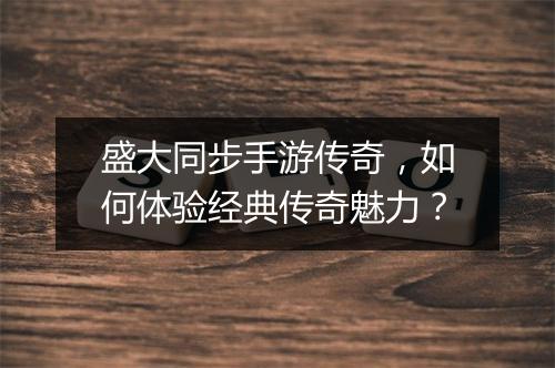 盛大同步手游传奇，如何体验经典传奇魅力？