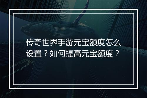 传奇世界手游元宝额度怎么设置？如何提高元宝额度？