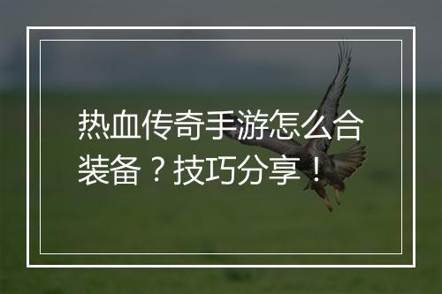 热血传奇手游怎么合装备？技巧分享！