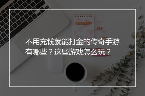 不用充钱就能打金的传奇手游有哪些？这些游戏怎么玩？