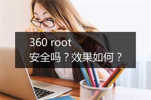 360 root 安全吗？效果如何？
