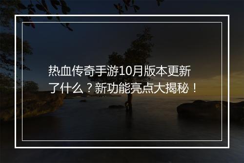 热血传奇手游10月版本更新了什么？新功能亮点大揭秘！