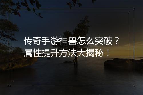 传奇手游神兽怎么突破？属性提升方法大揭秘！