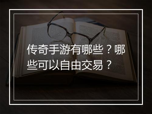 传奇手游有哪些？哪些可以自由交易？