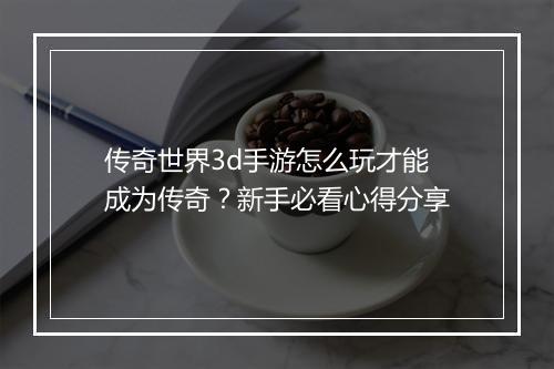 传奇世界3d手游怎么玩才能成为传奇？新手必看心得分享