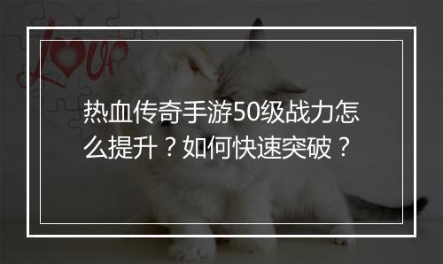 热血传奇手游50级战力怎么提升？如何快速突破？