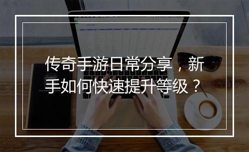 传奇手游日常分享，新手如何快速提升等级？