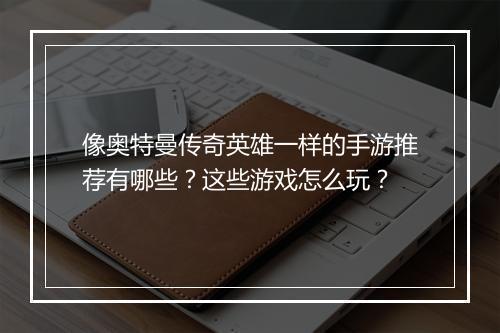 像奥特曼传奇英雄一样的手游推荐有哪些？这些游戏怎么玩？