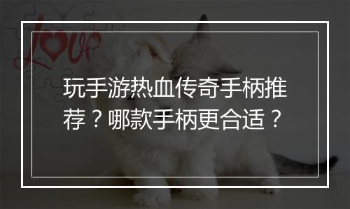 玩手游热血传奇手柄推荐？哪款手柄更合适？