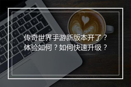 传奇世界手游新版本开了？体验如何？如何快速升级？