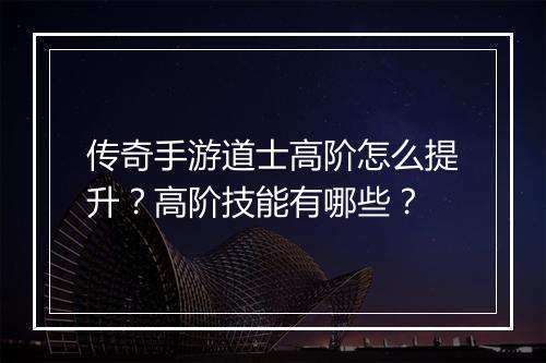 传奇手游道士高阶怎么提升？高阶技能有哪些？