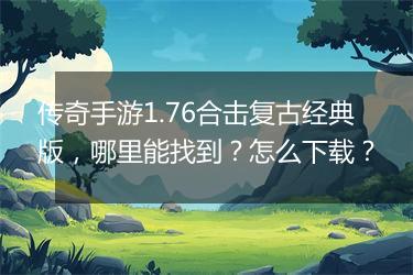 传奇手游1.76合击复古经典版，哪里能找到？怎么下载？
