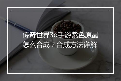 传奇世界3d手游紫色原晶怎么合成？合成方法详解