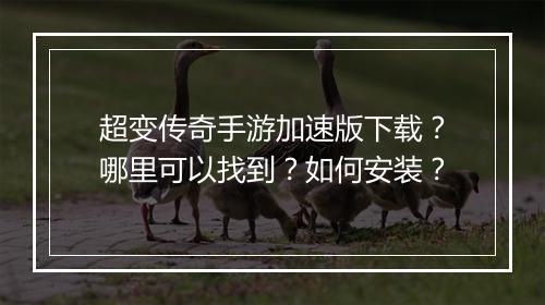 超变传奇手游加速版下载？哪里可以找到？如何安装？