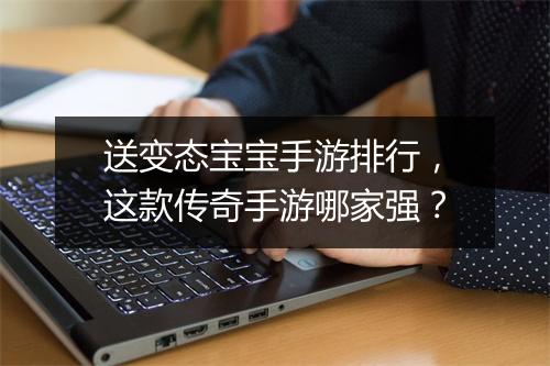 送变态宝宝手游排行，这款传奇手游哪家强？