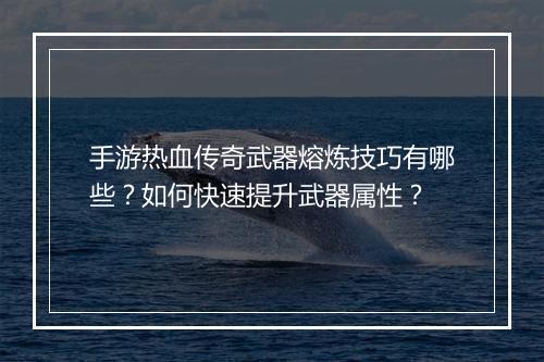 手游热血传奇武器熔炼技巧有哪些？如何快速提升武器属性？