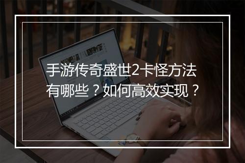 手游传奇盛世2卡怪方法有哪些？如何高效实现？