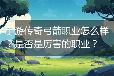 手游传奇弓箭职业怎么样？是否是厉害的职业？