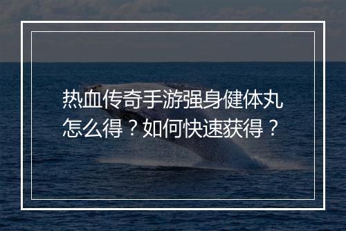 热血传奇手游强身健体丸怎么得？如何快速获得？